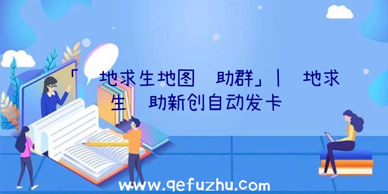 「绝地求生地图辅助群」|绝地求生辅助新创自动发卡